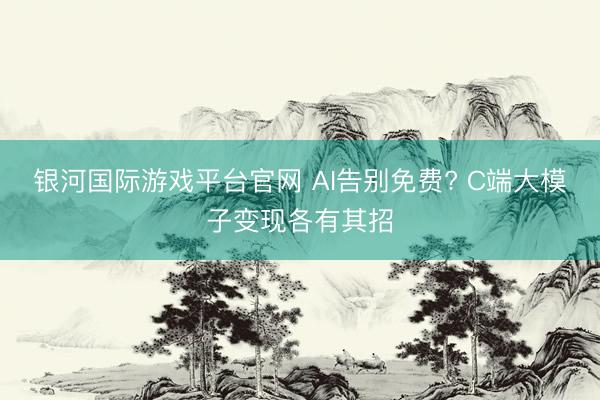银河国际游戏平台官网 AI告别免费? C端大模子变现各有其招