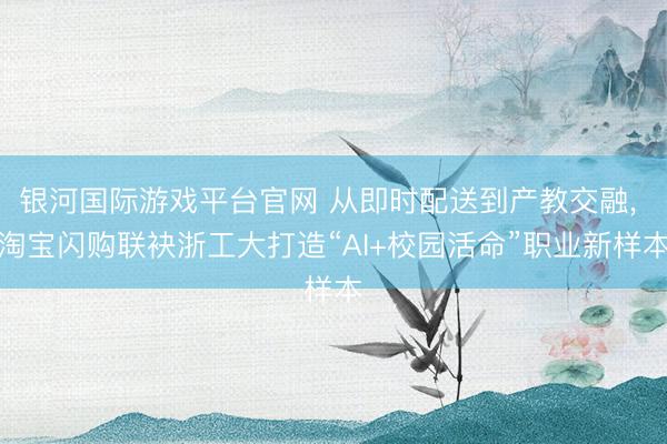 银河国际游戏平台官网 从即时配送到产教交融, 淘宝闪购联袂浙工大打造“AI+校园活命”职业新样本