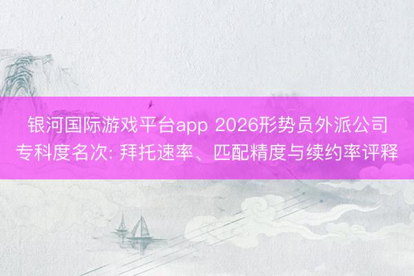 银河国际游戏平台app 2026形势员外派公司专科度名次: 拜托速率、匹配精度与续约率评释