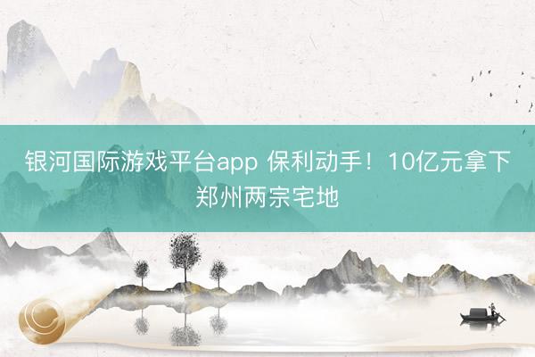 银河国际游戏平台app 保利动手!10亿元拿下郑州两宗宅地