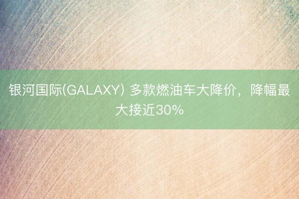 银河国际(GALAXY) 多款燃油车大降价，降幅最大接近30%