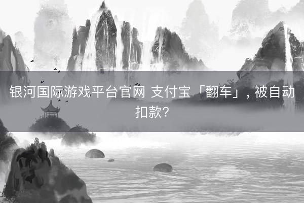 银河国际游戏平台官网 支付宝「翻车」， 被自动扣款?