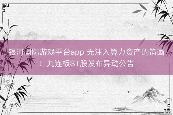 银河国际游戏平台app 无注入算力资产的策画！九连板ST股发布异动公告