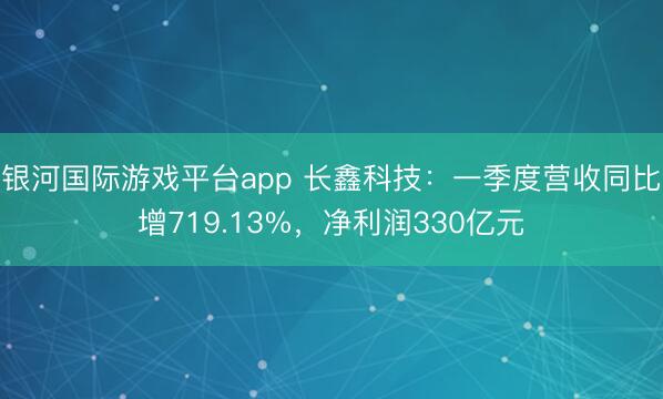 银河国际游戏平台app 长鑫科技：一季度营收同比增719.13%，净利润330亿元
