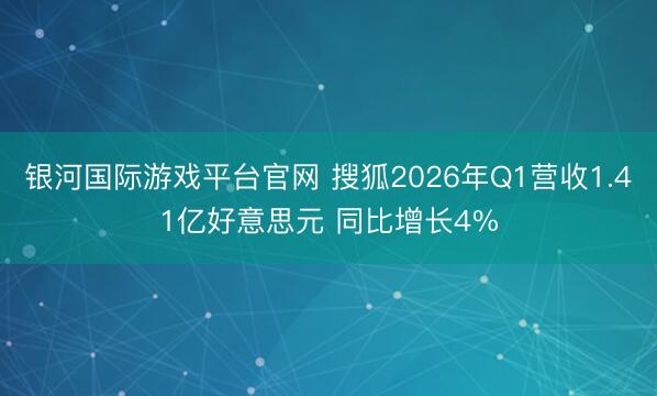 银河国际游戏平台官网 搜狐2026年Q1营收1.41亿好意思元 同比增长4%