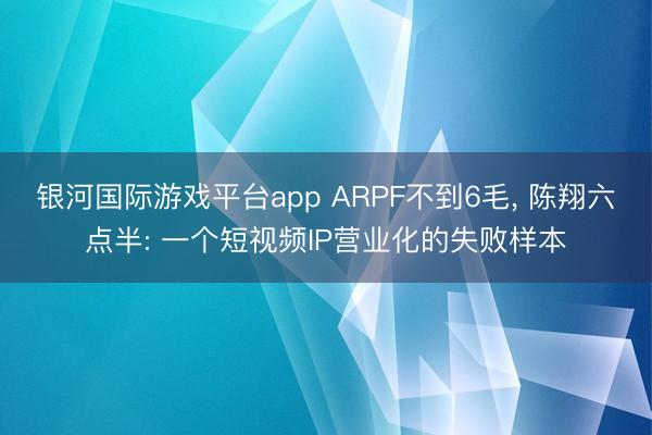银河国际游戏平台app ARPF不到6毛， 陈翔六点半: 一个短视频IP营业化的失败样本