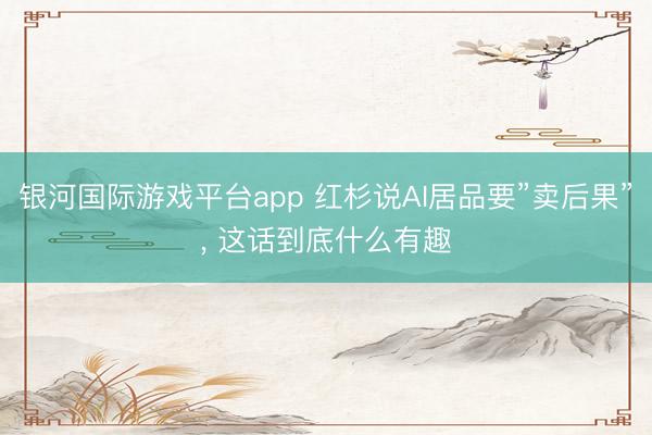 银河国际游戏平台app 红杉说AI居品要”卖后果”， 这话到底什么有趣