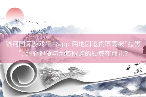 银河国际游戏平台app 两地因退货率高被“拉黑”， 坏心退货与地域限购的领域在那儿?