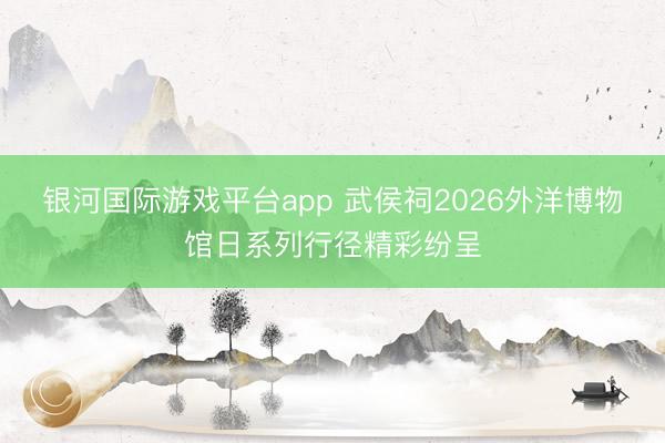 银河国际游戏平台app 武侯祠2026外洋博物馆日系列行径精彩纷呈