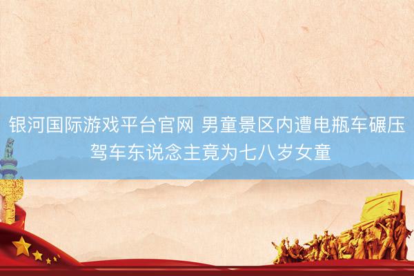 银河国际游戏平台官网 男童景区内遭电瓶车碾压 驾车东说念主竟为七八岁女童