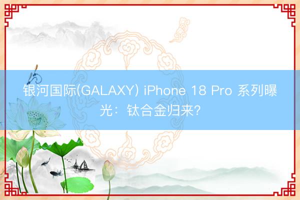银河国际(GALAXY) iPhone 18 Pro 系列曝光：钛合金归来？