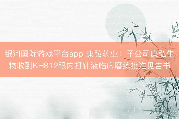 银河国际游戏平台app 康弘药业：子公司康弘生物收到KH812眼内打针液临床磨练批准见告书