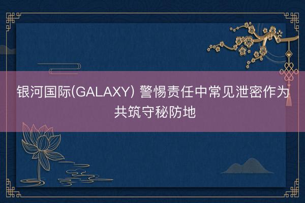 银河国际(GALAXY) 警惕责任中常见泄密作为 共筑守秘防地