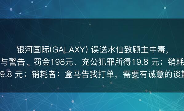 银河国际(GALAXY) 误送水仙致顾主中毒，盒马受行政处罚，被赐与警告、罚金198元、充公犯罪所得19.8 元；销耗者：盒马告我打单，需要有诚意的谈歉，将诉讼