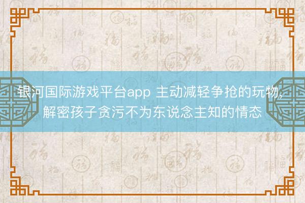银河国际游戏平台app 主动减轻争抢的玩物, 解密孩子贪污不为东说念主知的情态