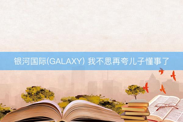 银河国际(GALAXY) 我不思再夸儿子懂事了