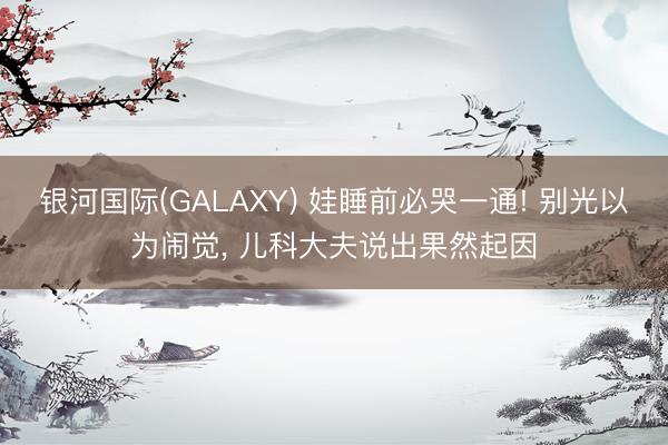 银河国际(GALAXY) 娃睡前必哭一通! 别光以为闹觉， 儿科大夫说出果然起因