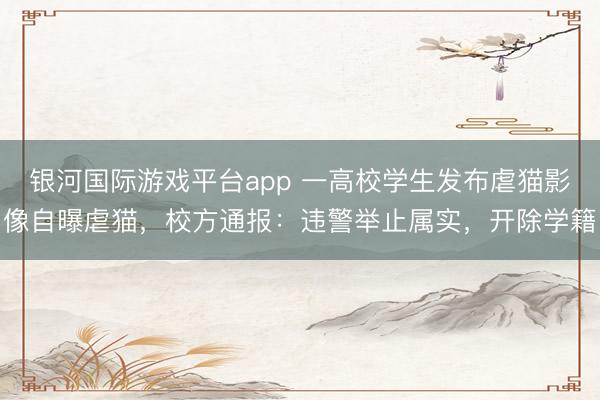 银河国际游戏平台app 一高校学生发布虐猫影像自曝虐猫，校方通报：违警举止属实，开除学籍