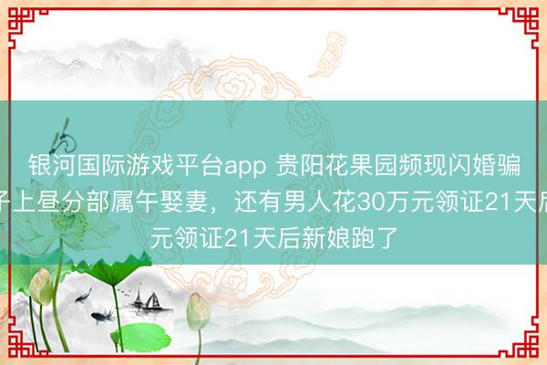 银河国际游戏平台app 贵阳花果园频现闪婚骗局：有女子上昼分部属午娶妻，还有男人花30万元领证21天后新娘跑了