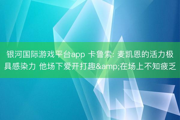银河国际游戏平台app 卡鲁索: 麦凯恩的活力极具感染力 他场下爱开打趣&在场上不知疲乏