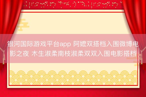 银河国际游戏平台app 阿嬷双搭档入围微博电影之夜 木生淑柔南枝淑柔双双入围电影搭档