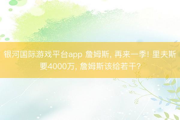 银河国际游戏平台app 詹姆斯， 再来一季! 里夫斯要4000万， 詹姆斯该给若干?