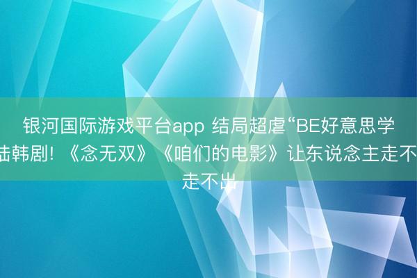 银河国际游戏平台app 结局超虐“BE好意思学”陆韩剧! 《念无双》《咱们的电影》让东说念主走不出