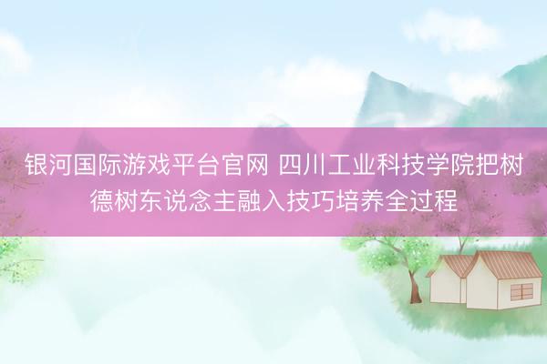 银河国际游戏平台官网 四川工业科技学院把树德树东说念主融入技巧培养全过程