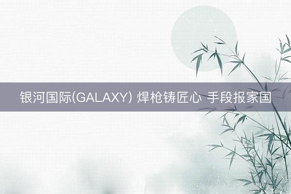 银河国际(GALAXY) 焊枪铸匠心 手段报家国