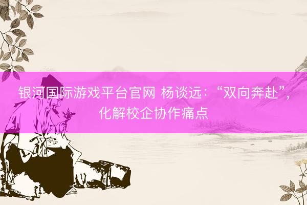 银河国际游戏平台官网 杨谈远:“双向奔赴”,化解校企协作痛点