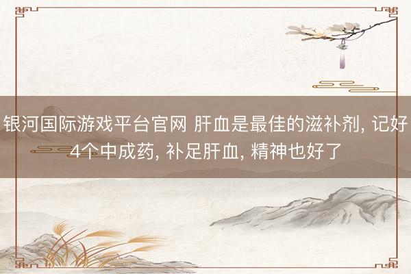 银河国际游戏平台官网 肝血是最佳的滋补剂， 记好4个中成药， 补足肝血， 精神也好了