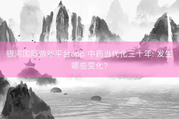 银河国际游戏平台app 中药当代化三十年: 发生哪些变化?
