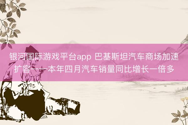 银河国际游戏平台app 巴基斯坦汽车商场加速扩容——本年四月汽车销量同比增长一倍多