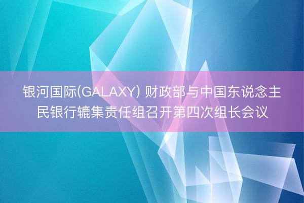 银河国际(GALAXY) 财政部与中国东说念主民银行辘集责任组召开第四次组长会议
