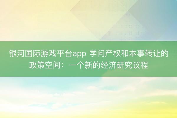 银河国际游戏平台app 学问产权和本事转让的政策空间：一个新的经济研究议程