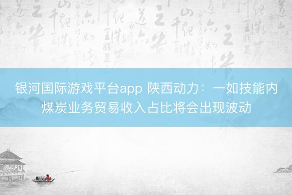 银河国际游戏平台app 陕西动力：一如技能内煤炭业务贸易收入占比将会出现波动