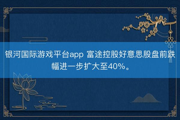 银河国际游戏平台app 富途控股好意思股盘前跌幅进一步扩大至40%。