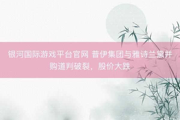 银河国际游戏平台官网 普伊集团与雅诗兰黛并购道判破裂,股价大跌