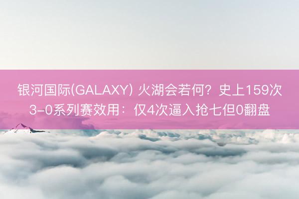 银河国际(GALAXY) 火湖会若何？史上159次3-0系列赛效用：仅4次逼入抢七但0翻盘