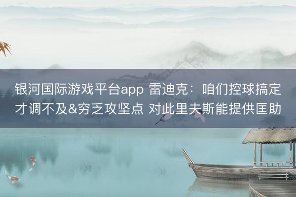 银河国际游戏平台app 雷迪克:咱们控球搞定才调不及&穷乏攻坚点 对此里夫斯能提供匡助