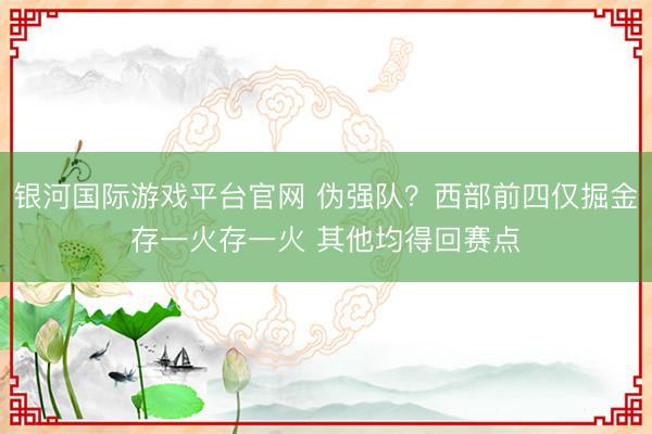 银河国际游戏平台官网 伪强队？西部前四仅掘金存一火存一火 其他均得回赛点