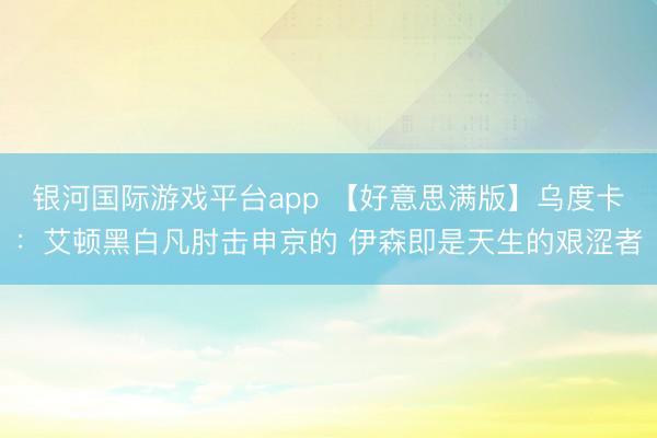 银河国际游戏平台app 【好意思满版】乌度卡：艾顿黑白凡肘击申京的 伊森即是天生的艰涩者