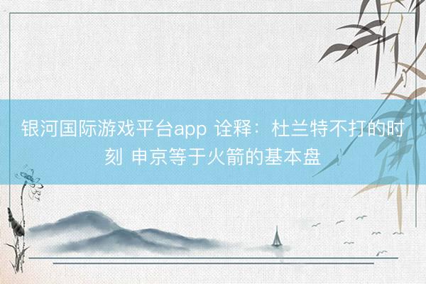 银河国际游戏平台app 诠释：杜兰特不打的时刻 申京等于火箭的基本盘
