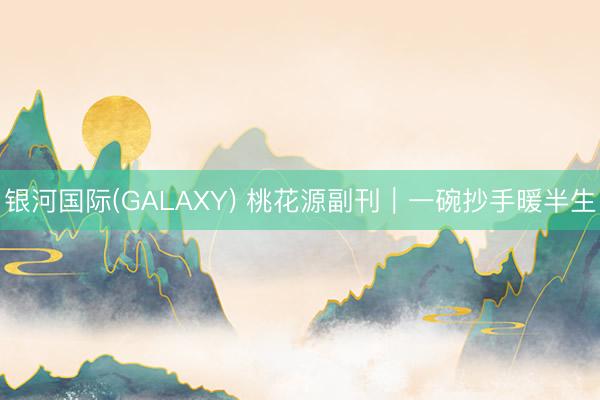 银河国际(GALAXY) 桃花源副刊｜一碗抄手暖半生