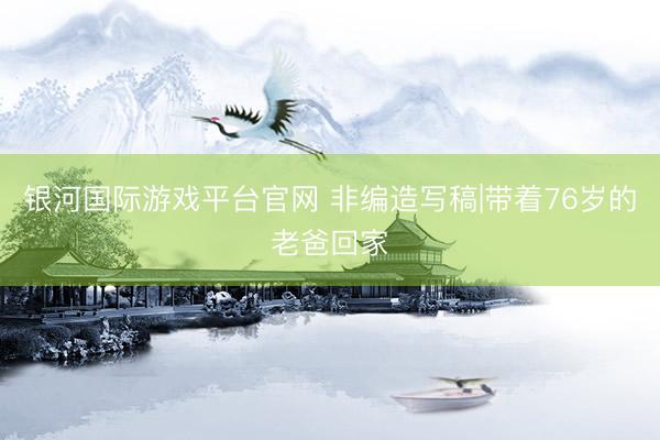 银河国际游戏平台官网 非编造写稿|带着76岁的老爸回家