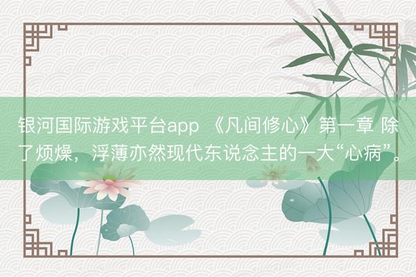 银河国际游戏平台app 《凡间修心》第一章 除了烦燥，浮薄亦然现代东说念主的一大“心病”。