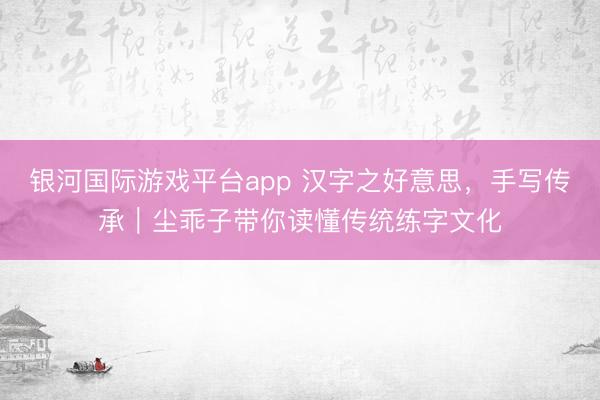 银河国际游戏平台app 汉字之好意思，手写传承｜尘乖子带你读懂传统练字文化