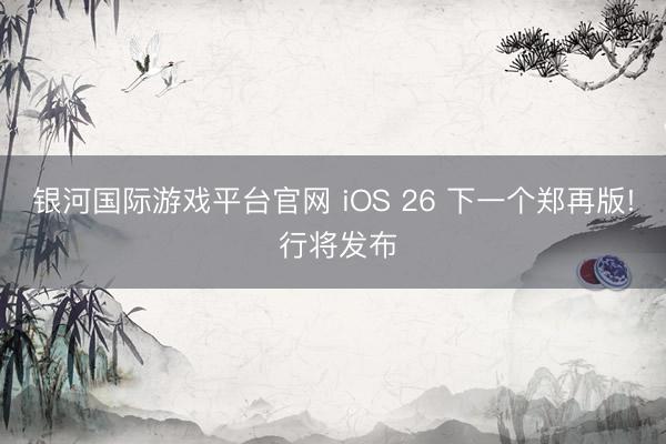 银河国际游戏平台官网 iOS 26 下一个郑再版! 行将发布