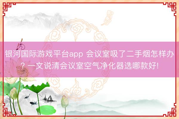 银河国际游戏平台app 会议室吸了二手烟怎样办? 一文说清会议室空气净化器选哪款好!