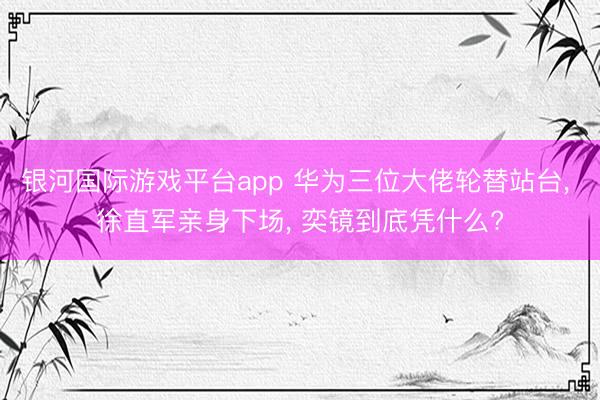 银河国际游戏平台app 华为三位大佬轮替站台, 徐直军亲身下场, 奕镜到底凭什么?